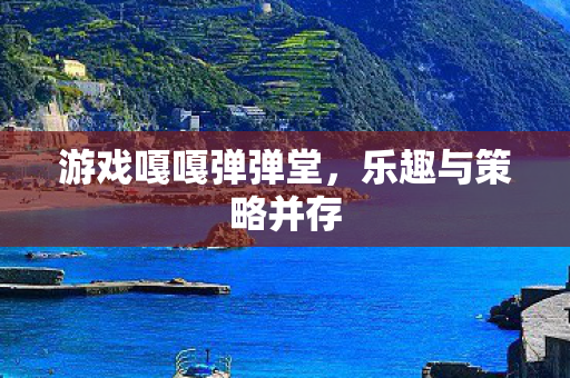 游戏嘎嘎弹弹堂，乐趣与策略并存