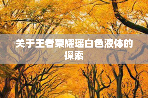 关于王者荣耀瑶白色液体的探索