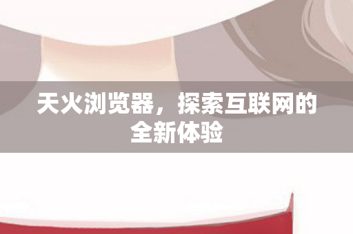 天火浏览器，探索互联网的全新体验