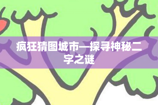疯狂猜图城市—探寻神秘二字之谜 疯狂猜图城市—探寻神秘二字之谜