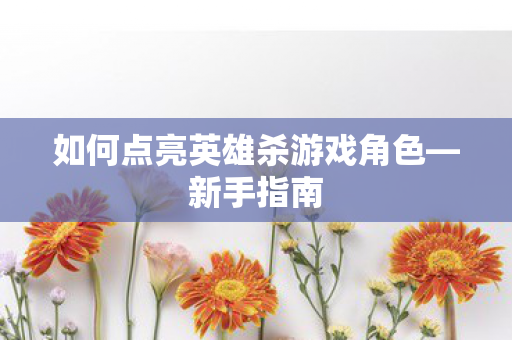 如何点亮英雄杀游戏角色—新手指南