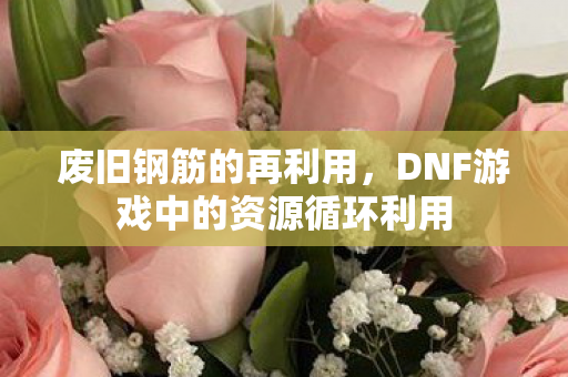废旧钢筋的再利用，DNF游戏中的资源循环利用