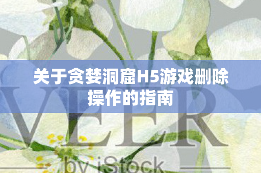 关于贪婪洞窟H5游戏删除操作的指南 关于贪婪洞窟H5游戏删除操作的指南