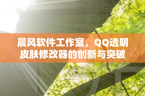 晨风软件工作室，QQ透明皮肤修改器的创新与突破