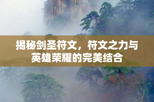 揭秘剑圣符文，符文之力与英雄荣耀的完美结合