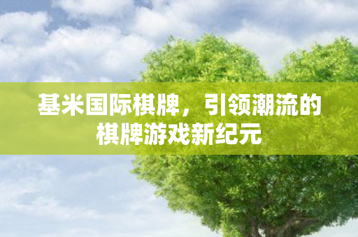 基米国际棋牌,引领潮流的棋牌游戏新纪元 基米国际棋牌,引领潮流的棋牌游戏新纪元
