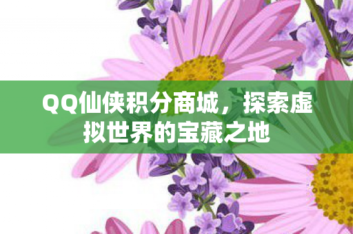 QQ仙侠积分商城，探索虚拟世界的宝藏之地