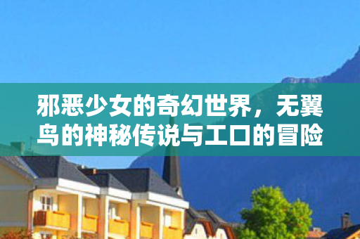 邪恶少女的奇幻世界，无翼鸟的神秘传说与工口的冒险之旅