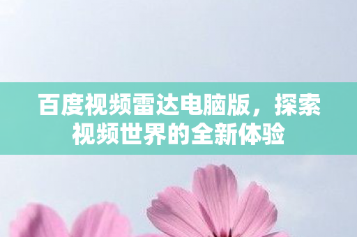 百度视频雷达电脑版，探索视频世界的全新体验