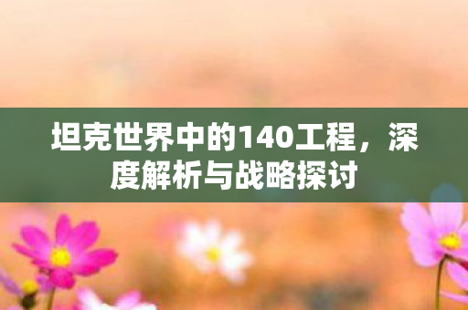 坦克世界中的140工程，深度解析与战略探讨