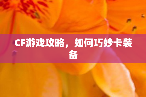 CF游戏攻略，如何巧妙卡装备