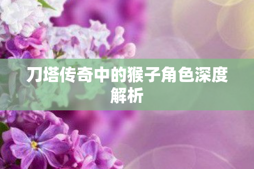 刀塔传奇中的猴子角色深度解析