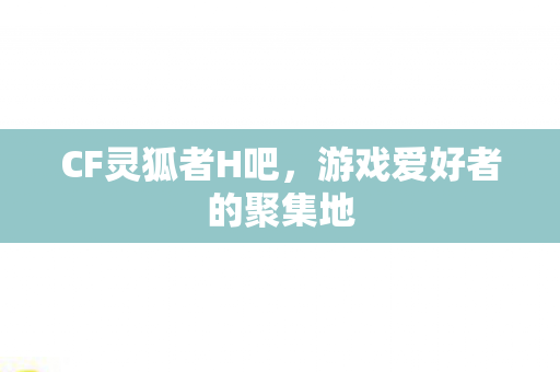 CF灵狐者H吧，游戏爱好者的聚集地