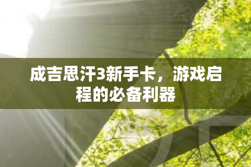 成吉思汗3新手卡，游戏启程的必备利器