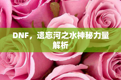 DNF，遗忘河之水神秘力量解析