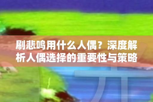 刷悲鸣用什么人偶？深度解析人偶选择的重要性与策略