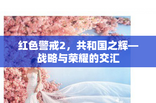 红色警戒2，共和国之辉—战略与荣耀的交汇