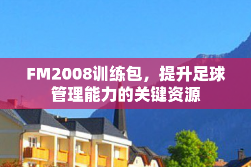 FM2008训练包，提升足球管理能力的关键资源