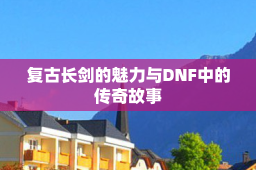 复古长剑的魅力与DNF中的传奇故事