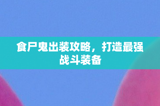 食尸鬼出装攻略，打造最强战斗装备