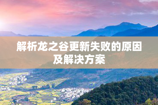 解析龙之谷更新失败的原因及解决方案