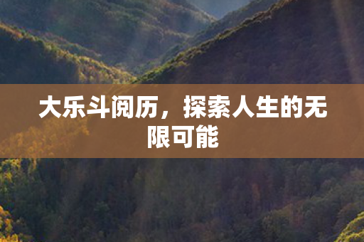 大乐斗阅历，探索人生的无限可能