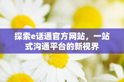 探索e话通官方网站，一站式沟通平台的新视界