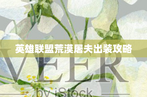 英雄联盟荒漠屠夫出装攻略