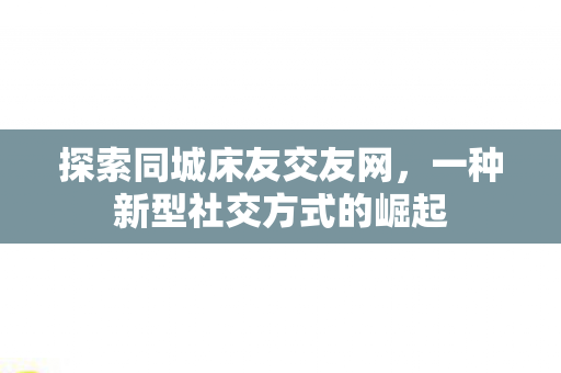 探索同城床友交友网，一种新型社交方式的崛起
