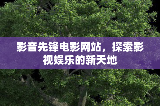 影音先锋电影网站,探索影视娱乐的新天地 影音先锋电影网站,探索影视娱乐的新天地