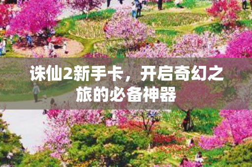 诛仙2新手卡，开启奇幻之旅的必备神器