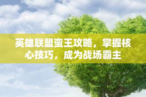 英雄联盟蛮王攻略，掌握核心技巧，成为战场霸主