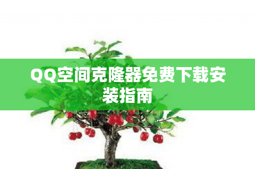 QQ空间克隆器免费下载安装指南 QQ空间克隆器免费下载安装指南