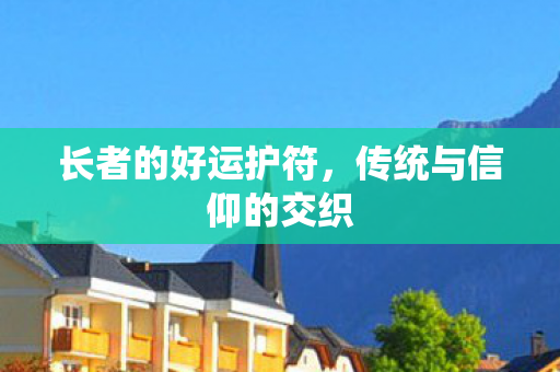 长者的好运护符，传统与信仰的交织
