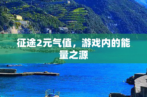 征途2元气值,游戏内的能量之源 征途2元气值,游戏内的能量之源