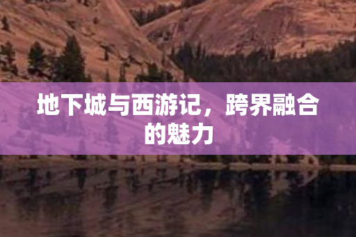 地下城与西游记，跨界融合的魅力