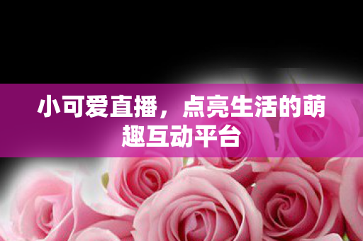 小可爱直播，点亮生活的萌趣互动平台