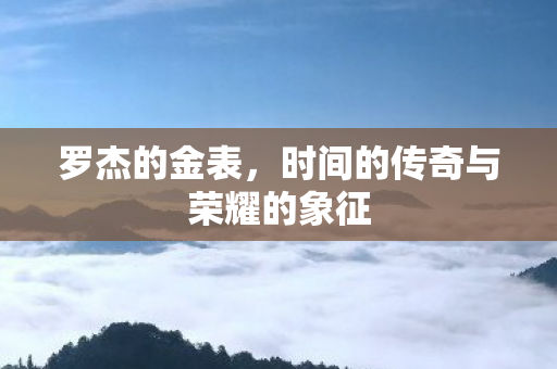 罗杰的金表，时间的传奇与荣耀的象征