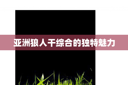 亚洲狼人干综合的独特魅力