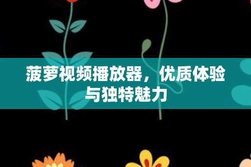 菠萝视频播放器，优质体验与独特魅力
