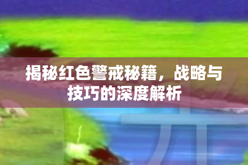 揭秘红色警戒秘籍,战略与技巧的深度解析 揭秘红色警戒秘籍,战略与技巧的深度解析