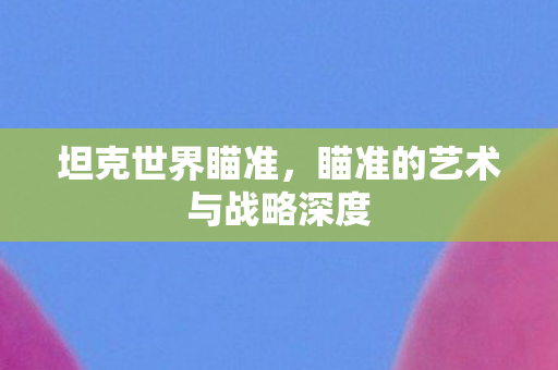坦克世界瞄准，瞄准的艺术与战略深度