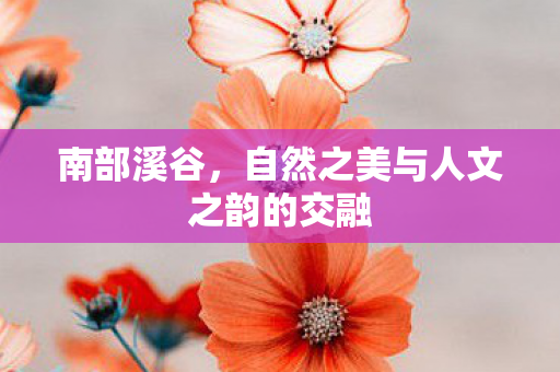 南部溪谷，自然之美与人文之韵的交融