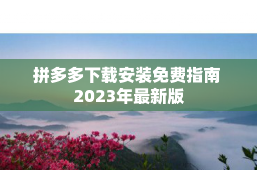 拼多多下载安装免费指南 2023年最新版