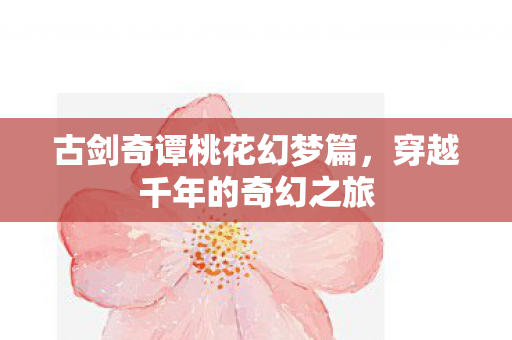 古剑奇谭桃花幻梦篇，穿越千年的奇幻之旅