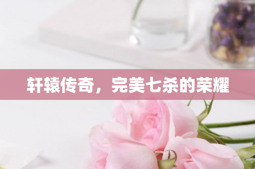 轩辕传奇，完美七杀的荣耀