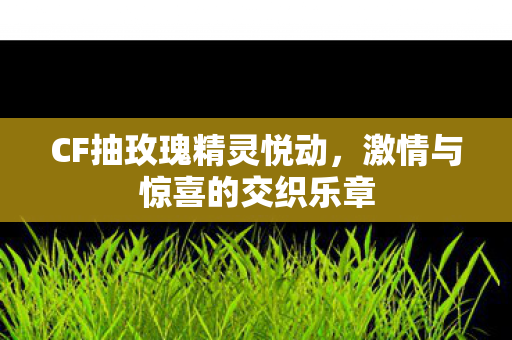 CF抽玫瑰精灵悦动，激情与惊喜的交织乐章