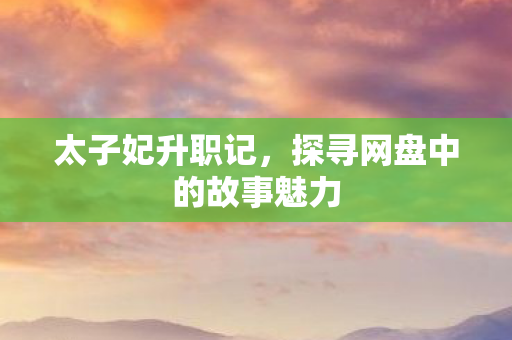 太子妃升职记,探寻网盘中的故事魅力 太子妃升职记,探寻网盘中的故事魅力