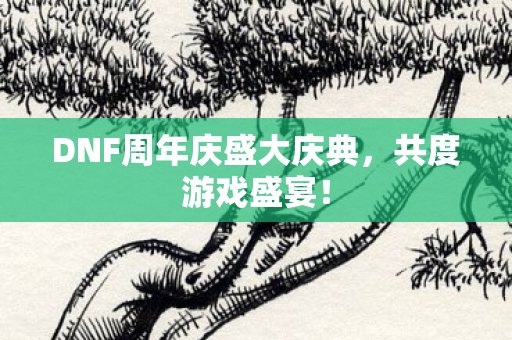 DNF周年庆盛大庆典，共度游戏盛宴！