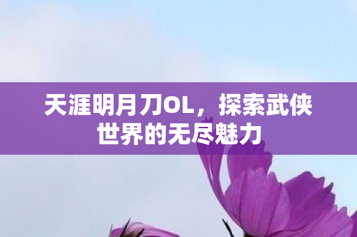 天涯明月刀OL，探索武侠世界的无尽魅力